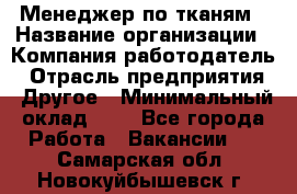 Менеджер по тканям › Название организации ­ Компания-работодатель › Отрасль предприятия ­ Другое › Минимальный оклад ­ 1 - Все города Работа » Вакансии   . Самарская обл.,Новокуйбышевск г.